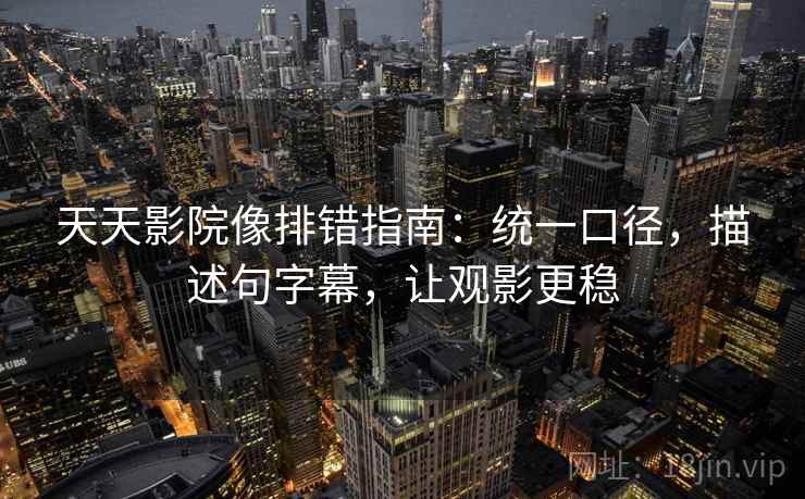 天天影院像排错指南：统一口径，描述句字幕，让观影更稳