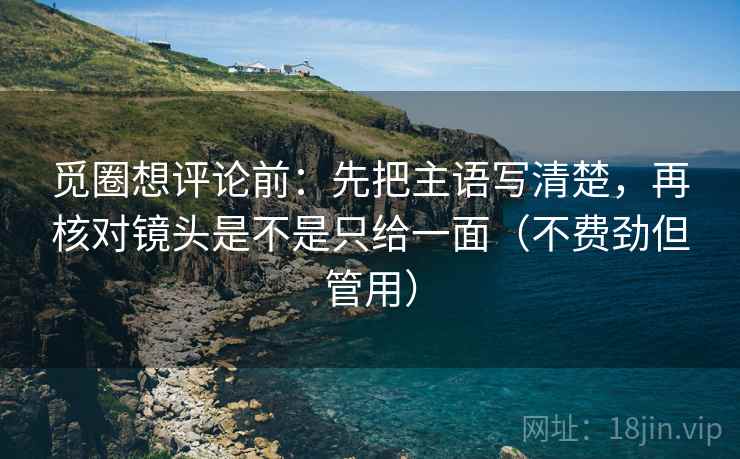 觅圈想评论前:先把主语写清楚,再核对镜头是不是只给一面(不费劲但管用) 觅圈想评论前:先把主语写清楚,再核对镜头是不是只给一面(不费劲但管用)