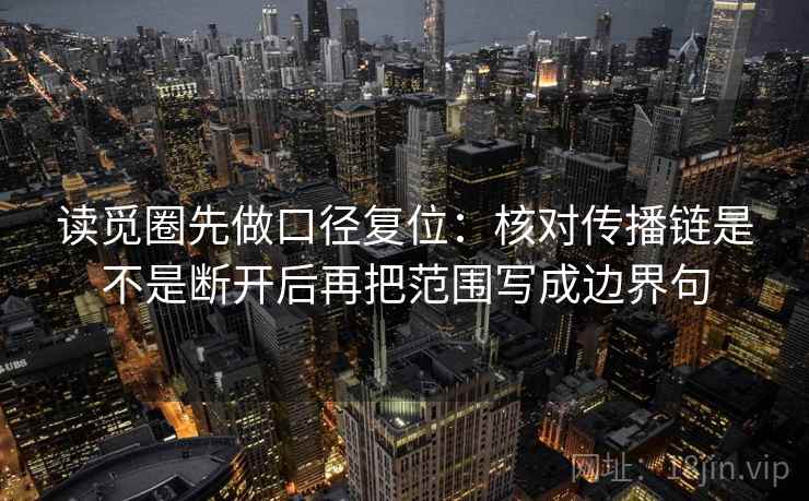 读觅圈先做口径复位：核对传播链是不是断开后再把范围写成边界句