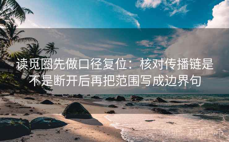 读觅圈先做口径复位：核对传播链是不是断开后再把范围写成边界句