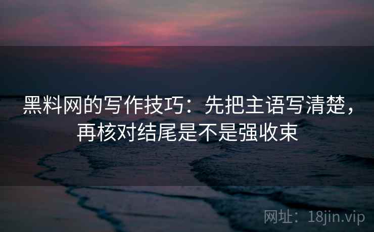 黑料网的写作技巧:先把主语写清楚,再核对结尾是不是强收束 黑料网的写作技巧:先把主语写清楚,再核对结尾是不是强收束