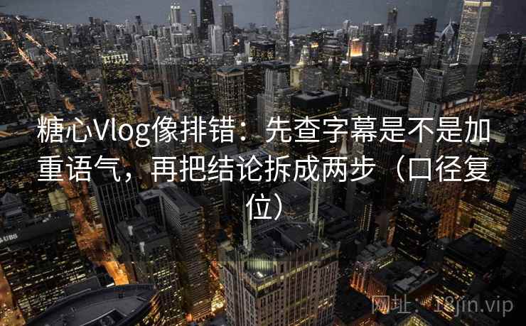 糖心Vlog像排错:先查字幕是不是加重语气,再把结论拆成两步(口径复位) 糖心Vlog像排错:先查字幕是不是加重语气,再把结论拆成两步(口径复位)