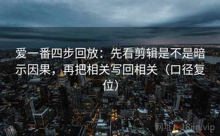 爱一番四步回放:先看剪辑是不是暗示因果,再把相关写回相关(口径复位) 爱一番四步回放:先看剪辑是不是暗示因果,再把相关写回相关(口径复位)