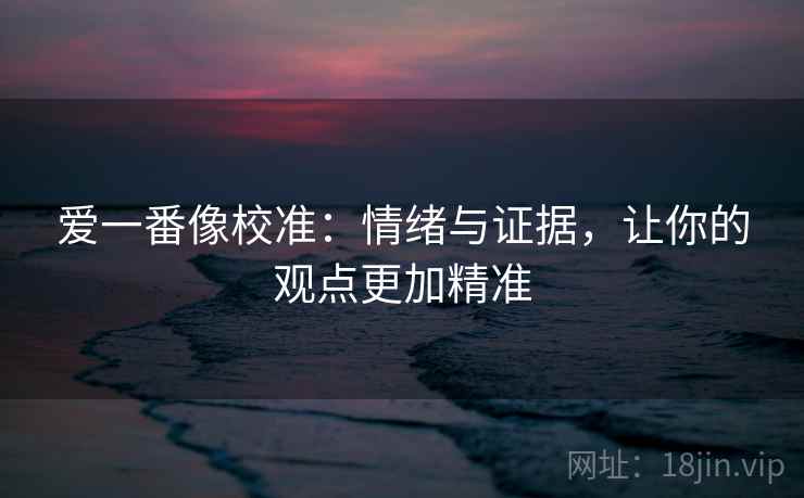爱一番像校准:情绪与证据,让你的观点更加精准 爱一番像校准:情绪与证据,让你的观点更加精准