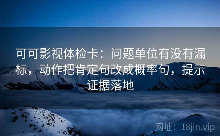 可可影视体检卡:问题单位有没有漏标,动作把肯定句改成概率句,提示证据落地 可可影视体检卡:问题单位有没有漏标,动作把肯定句改成概率句,提示证据落地