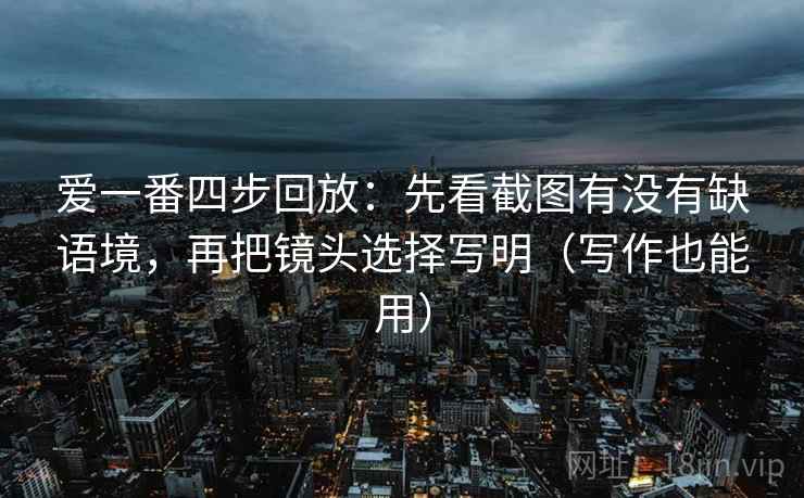 爱一番四步回放:先看截图有没有缺语境,再把镜头选择写明(写作也能用) 爱一番四步回放:先看截图有没有缺语境,再把镜头选择写明(写作也能用)