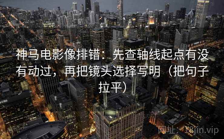 神马电影像排错:先查轴线起点有没有动过,再把镜头选择写明(把句子拉平) 神马电影像排错:先查轴线起点有没有动过,再把镜头选择写明(把句子拉平)