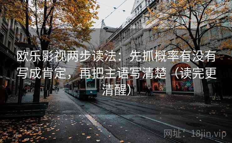 欧乐影视两步读法:先抓概率有没有写成肯定,再把主语写清楚(读完更清醒) 欧乐影视两步读法:先抓概率有没有写成肯定,再把主语写清楚(读完更清醒)