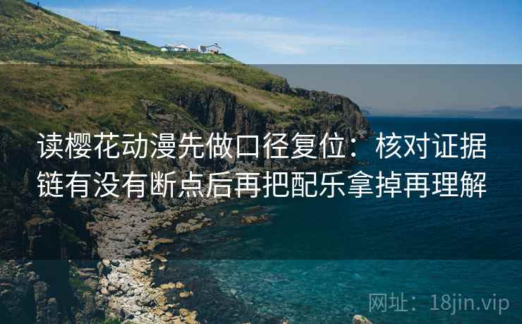 读樱花动漫先做口径复位:核对证据链有没有断点后再把配乐拿掉再理解 读樱花动漫先做口径复位:核对证据链有没有断点后再把配乐拿掉再理解