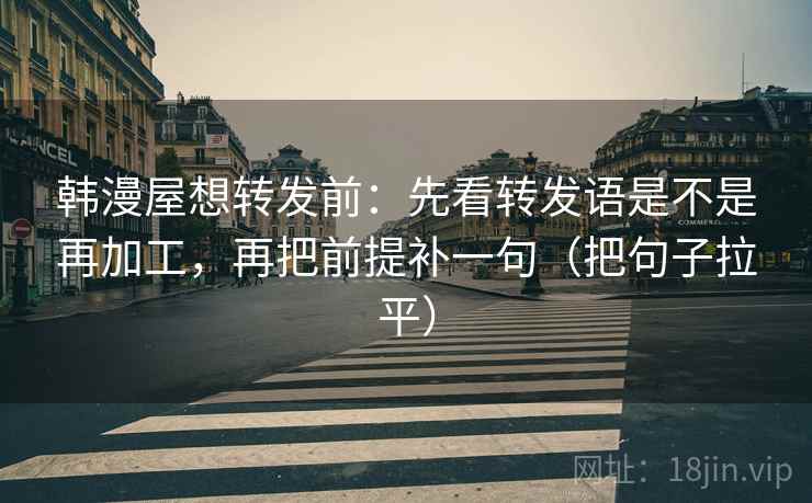 韩漫屋想转发前:先看转发语是不是再加工,再把前提补一句(把句子拉平) 韩漫屋想转发前:先看转发语是不是再加工,再把前提补一句(把句子拉平)
