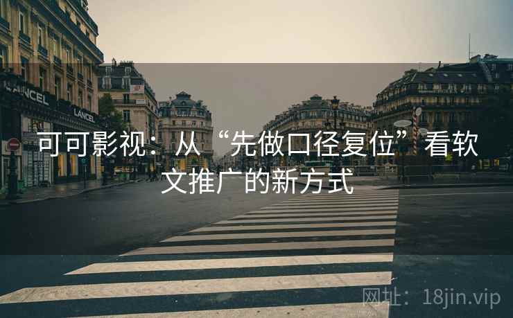 可可影视:从“先做口径复位”看软文推广的新方式 可可影视:从“先做口径复位”看软文推广的新方式