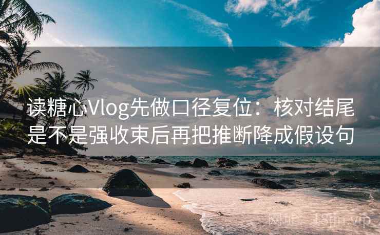 读糖心Vlog先做口径复位:核对结尾是不是强收束后再把推断降成假设句 读糖心Vlog先做口径复位:核对结尾是不是强收束后再把推断降成假设句