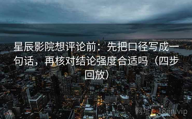 星辰影院想评论前：先把口径写成一句话，再核对结论强度合适吗（四步回放）