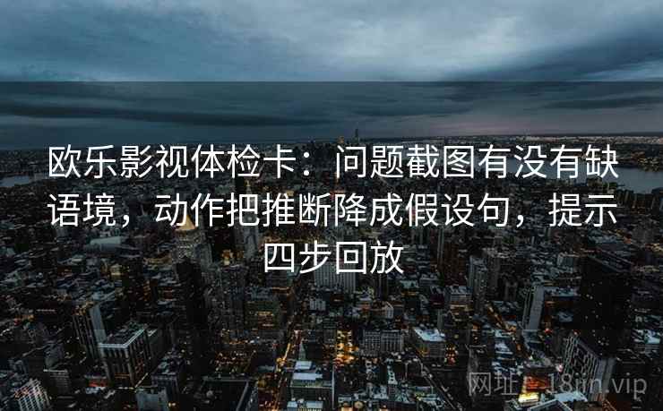 欧乐影视体检卡:问题截图有没有缺语境,动作把推断降成假设句,提示四步回放 欧乐影视体检卡:问题截图有没有缺语境,动作把推断降成假设句,提示四步回放