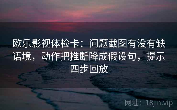 欧乐影视体检卡:问题截图有没有缺语境,动作把推断降成假设句,提示四步回放 欧乐影视体检卡:问题截图有没有缺语境,动作把推断降成假设句,提示四步回放
