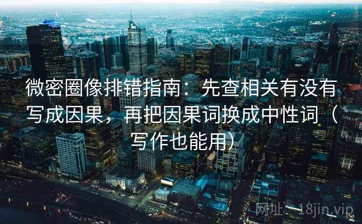 微密圈像排错指南:先查相关有没有写成因果,再把因果词换成中性词(写作也能用) 微密圈像排错指南:先查相关有没有写成因果,再把因果词换成中性词(写作也能用)