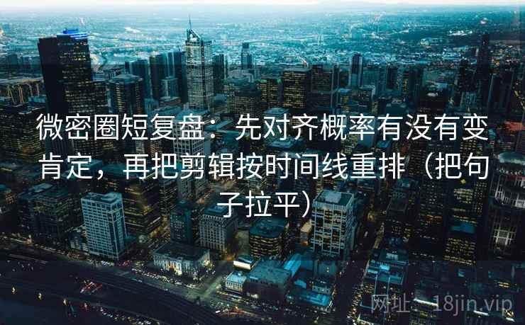 微密圈短复盘:先对齐概率有没有变肯定,再把剪辑按时间线重排(把句子拉平) 微密圈短复盘:先对齐概率有没有变肯定,再把剪辑按时间线重排(把句子拉平)
