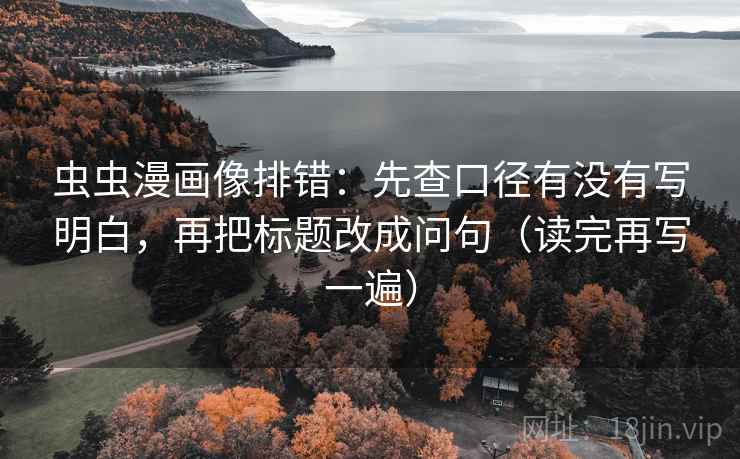 虫虫漫画像排错:先查口径有没有写明白,再把标题改成问句(读完再写一遍) 虫虫漫画像排错:先查口径有没有写明白,再把标题改成问句(读完再写一遍)