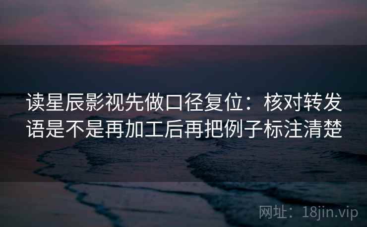 读星辰影视先做口径复位:核对转发语是不是再加工后再把例子标注清楚 读星辰影视先做口径复位:核对转发语是不是再加工后再把例子标注清楚