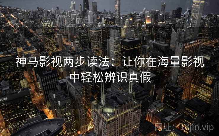 神马影视两步读法:让你在海量影视中轻松辨识真假 神马影视两步读法:让你在海量影视中轻松辨识真假