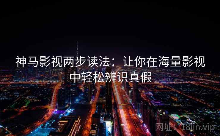 神马影视两步读法:让你在海量影视中轻松辨识真假 神马影视两步读法:让你在海量影视中轻松辨识真假