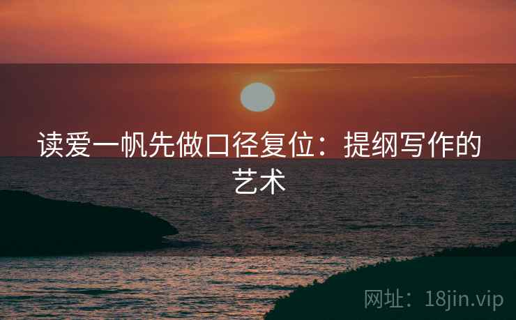 读爱一帆先做口径复位:提纲写作的艺术 读爱一帆先做口径复位:提纲写作的艺术