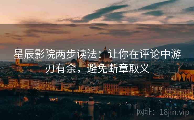 星辰影院两步读法:让你在评论中游刃有余,避免断章取义 星辰影院两步读法:让你在评论中游刃有余,避免断章取义