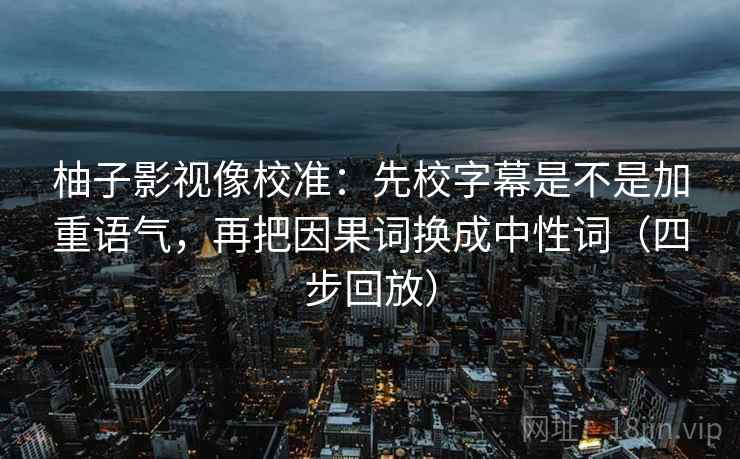 柚子影视像校准:先校字幕是不是加重语气,再把因果词换成中性词(四步回放) 柚子影视像校准:先校字幕是不是加重语气,再把因果词换成中性词(四步回放)