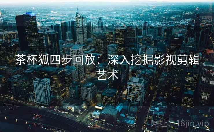茶杯狐四步回放:深入挖掘影视剪辑艺术 茶杯狐四步回放:深入挖掘影视剪辑艺术