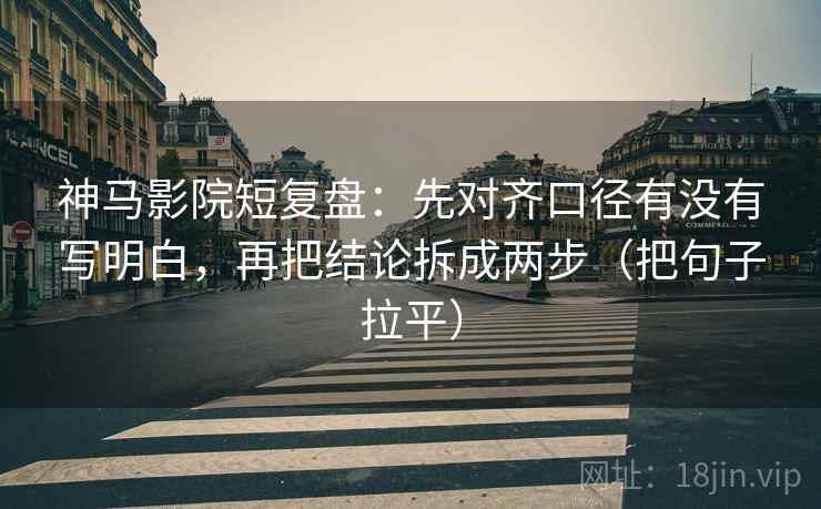 神马影院短复盘:先对齐口径有没有写明白,再把结论拆成两步(把句子拉平) 神马影院短复盘:先对齐口径有没有写明白,再把结论拆成两步(把句子拉平)