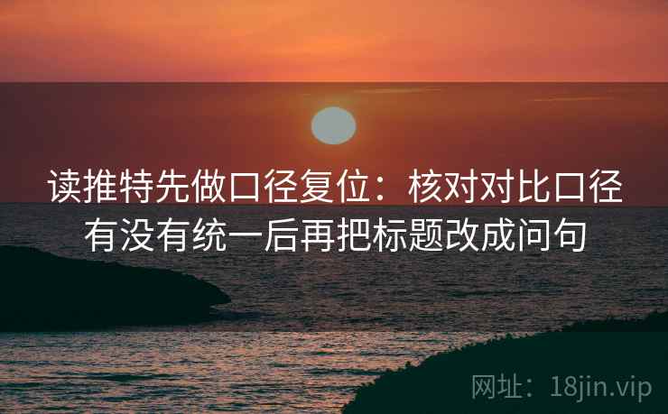 读推特先做口径复位:核对对比口径有没有统一后再把标题改成问句 读推特先做口径复位:核对对比口径有没有统一后再把标题改成问句