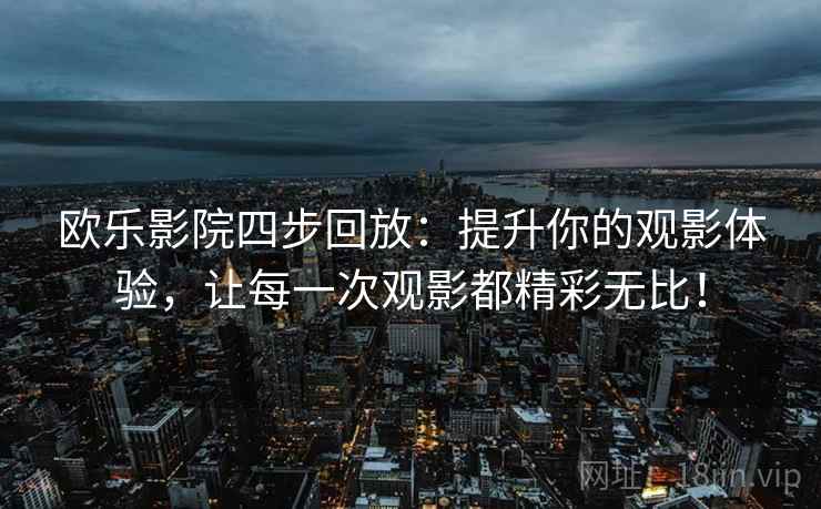 欧乐影院四步回放:提升你的观影体验,让每一次观影都精彩无比! 欧乐影院四步回放:提升你的观影体验,让每一次观影都精彩无比!