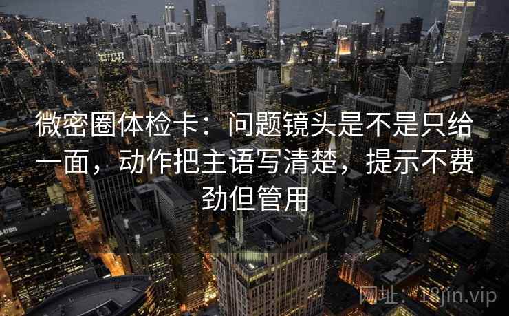 微密圈体检卡:问题镜头是不是只给一面,动作把主语写清楚,提示不费劲但管用 微密圈体检卡:问题镜头是不是只给一面,动作把主语写清楚,提示不费劲但管用