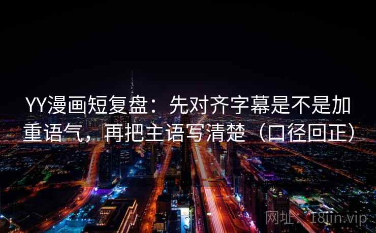 YY漫画短复盘:先对齐字幕是不是加重语气,再把主语写清楚(口径回正) YY漫画短复盘:先对齐字幕是不是加重语气,再把主语写清楚(口径回正)