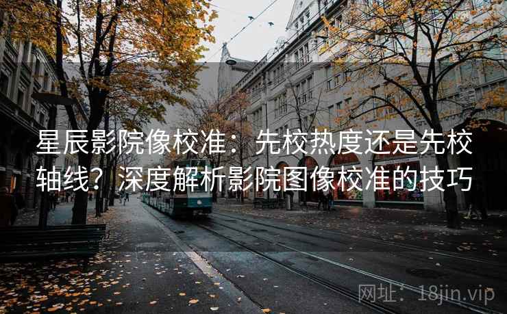 星辰影院像校准：先校热度还是先校轴线？深度解析影院图像校准的技巧