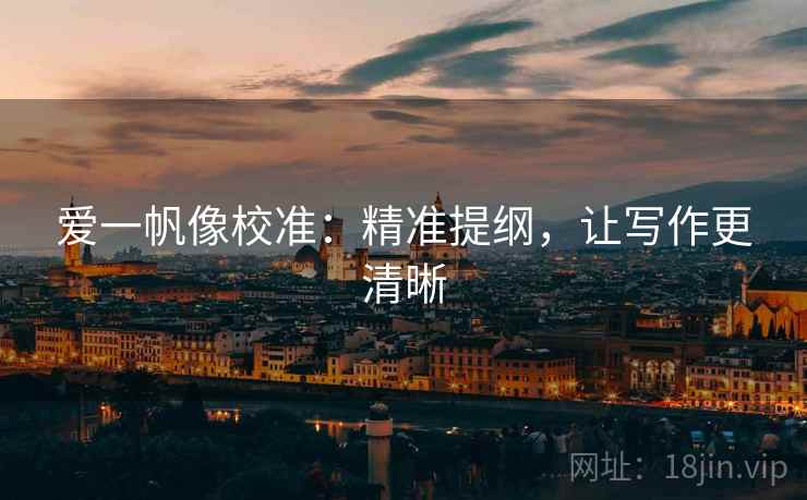 爱一帆像校准:精准提纲,让写作更清晰 爱一帆像校准:精准提纲,让写作更清晰