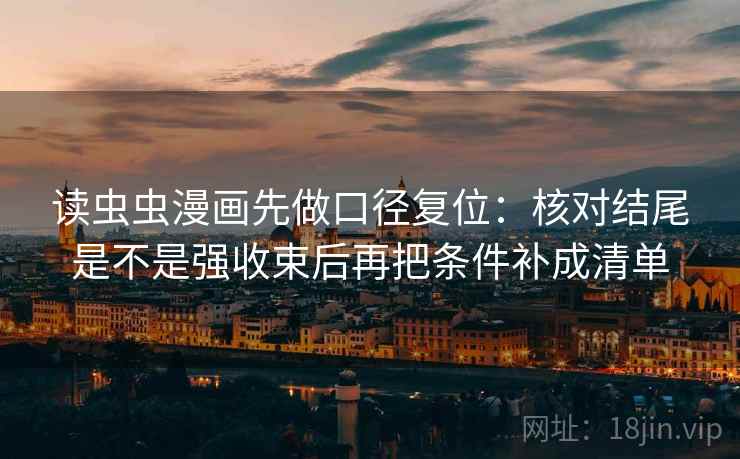 读虫虫漫画先做口径复位:核对结尾是不是强收束后再把条件补成清单 读虫虫漫画先做口径复位:核对结尾是不是强收束后再把条件补成清单