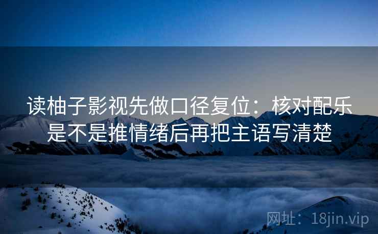 读柚子影视先做口径复位:核对配乐是不是推情绪后再把主语写清楚 读柚子影视先做口径复位:核对配乐是不是推情绪后再把主语写清楚