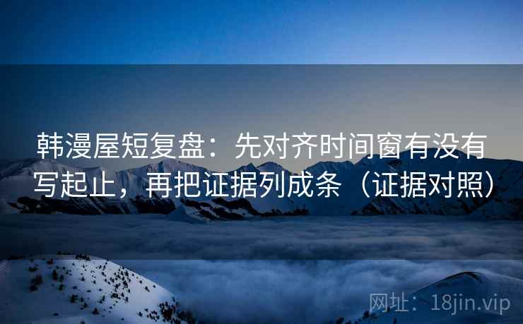韩漫屋短复盘:先对齐时间窗有没有写起止,再把证据列成条(证据对照) 韩漫屋短复盘:先对齐时间窗有没有写起止,再把证据列成条(证据对照)