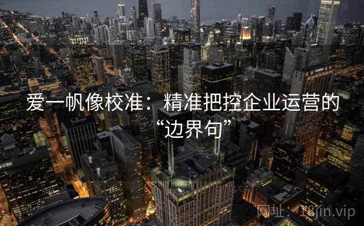 爱一帆像校准:精准把控企业运营的“边界句” 爱一帆像校准:精准把控企业运营的“边界句”
