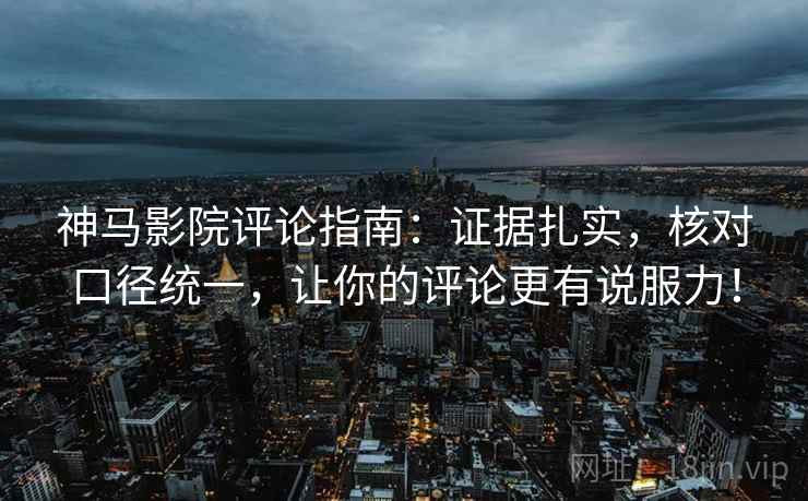 神马影院评论指南:证据扎实,核对口径统一,让你的评论更有说服力! 神马影院评论指南:证据扎实,核对口径统一,让你的评论更有说服力!