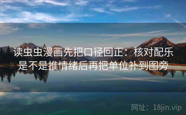 读虫虫漫画先把口径回正:核对配乐是不是推情绪后再把单位补到图旁 读虫虫漫画先把口径回正:核对配乐是不是推情绪后再把单位补到图旁