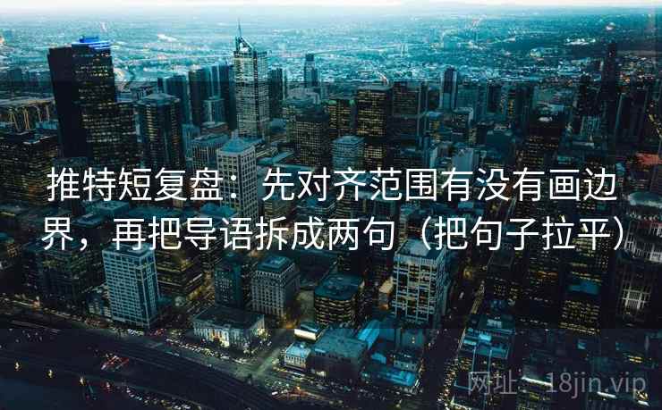 推特短复盘:先对齐范围有没有画边界,再把导语拆成两句(把句子拉平) 推特短复盘:先对齐范围有没有画边界,再把导语拆成两句(把句子拉平)