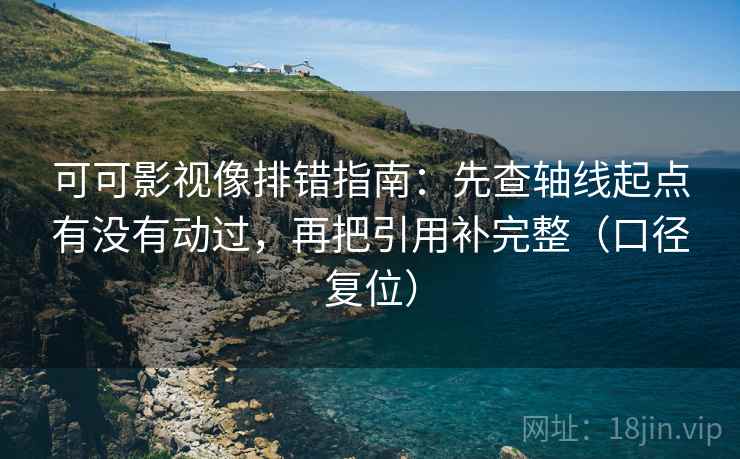 可可影视像排错指南:先查轴线起点有没有动过,再把引用补完整(口径复位) 可可影视像排错指南:先查轴线起点有没有动过,再把引用补完整(口径复位)