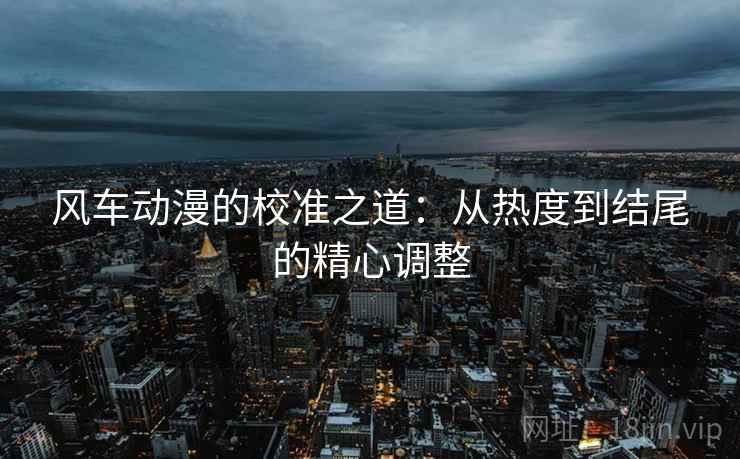 风车动漫的校准之道:从热度到结尾的精心调整 风车动漫的校准之道:从热度到结尾的精心调整