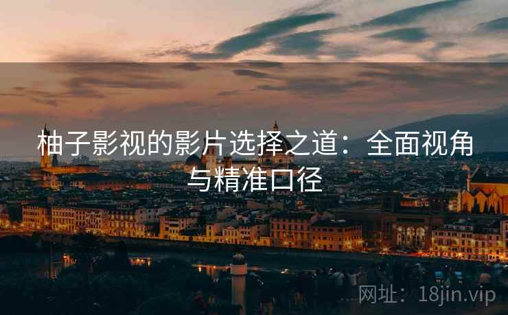 柚子影视的影片选择之道:全面视角与精准口径 柚子影视的影片选择之道:全面视角与精准口径