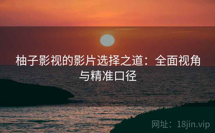 柚子影视的影片选择之道:全面视角与精准口径 柚子影视的影片选择之道:全面视角与精准口径