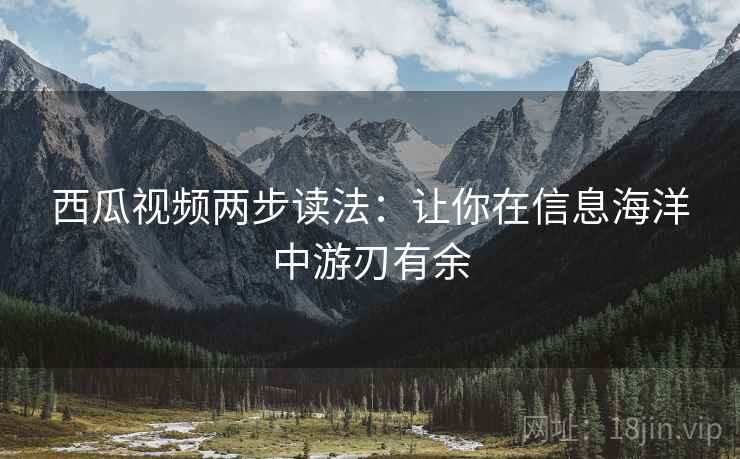 西瓜视频两步读法:让你在信息海洋中游刃有余 西瓜视频两步读法:让你在信息海洋中游刃有余