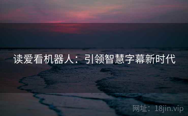 读爱看机器人:引领智慧字幕新时代 读爱看机器人:引领智慧字幕新时代