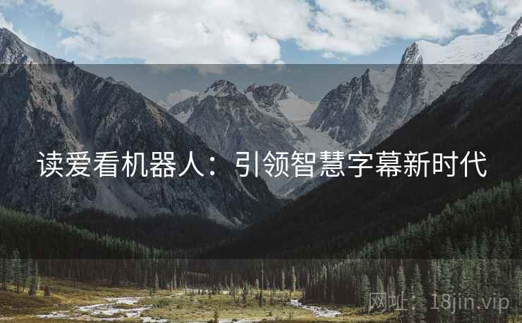 读爱看机器人:引领智慧字幕新时代 读爱看机器人:引领智慧字幕新时代